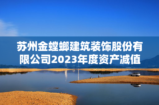 苏州金螳螂建筑装饰股份有限公司2023年度资产减值准备计提及资产核销公告