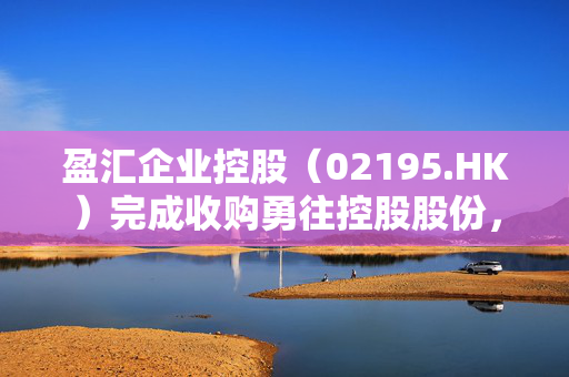 盈汇企业控股（02195.HK）完成收购勇往控股股份，开启新篇章的序幕