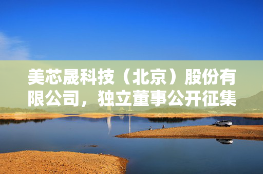 美芯晟科技（北京）股份有限公司，独立董事公开征集委托投票权公告