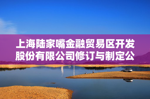 上海陆家嘴金融贸易区开发股份有限公司修订与制定公司章程及相关制度的公告