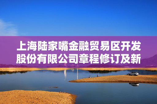 上海陆家嘴金融贸易区开发股份有限公司章程修订及新制度制定公告