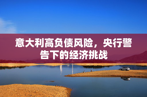 意大利高负债风险，央行警告下的经济挑战