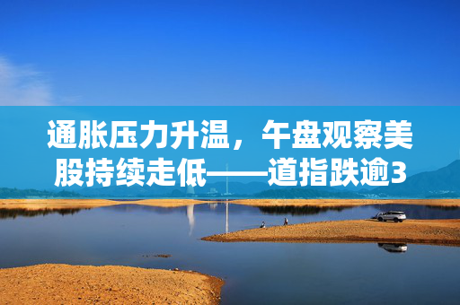 通胀压力升温，午盘观察美股持续走低——道指跌逾300点