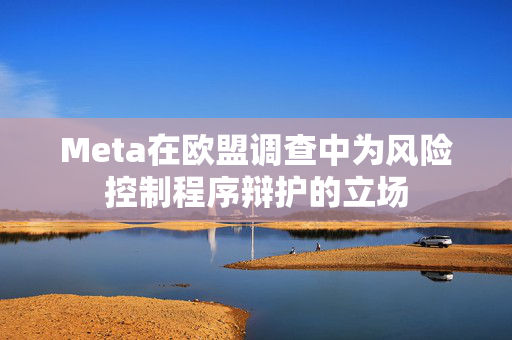 Meta在欧盟调查中为风险控制程序辩护的立场