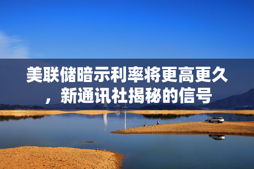 美联储暗示利率将更高更久，新通讯社揭秘的信号