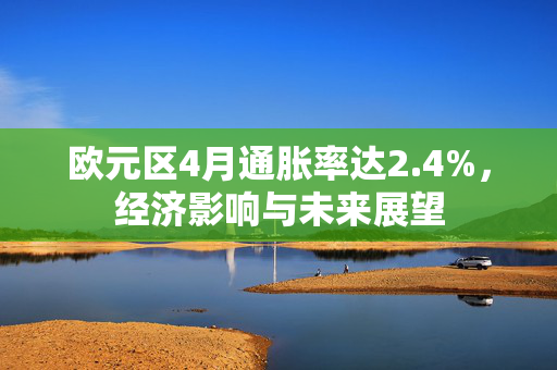 欧元区4月通胀率达2.4%，经济影响与未来展望