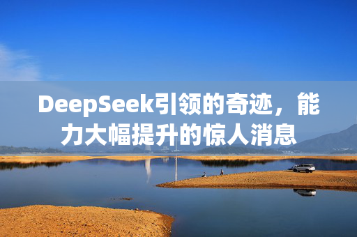 DeepSeek引领的奇迹，能力大幅提升的惊人消息
