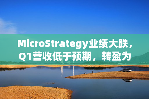 MicroStrategy业绩大跌，Q1营收低于预期，转盈为亏的深层次原因解析