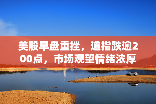 美股早盘重挫，道指跌逾200点，市场观望情绪浓厚