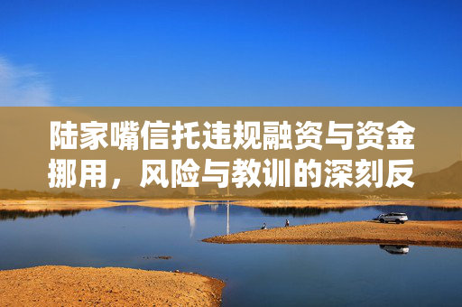陆家嘴信托违规融资与资金挪用，风险与教训的深刻反思