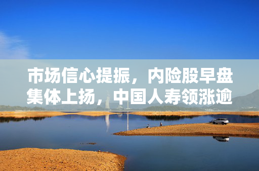 市场信心提振，内险股早盘集体上扬，中国人寿领涨逾5%，中国太保涨幅超4%