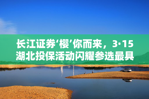 长江证券‘樱’你而来，3·15湖北投保活动闪耀参选最具影响力投教项目奖