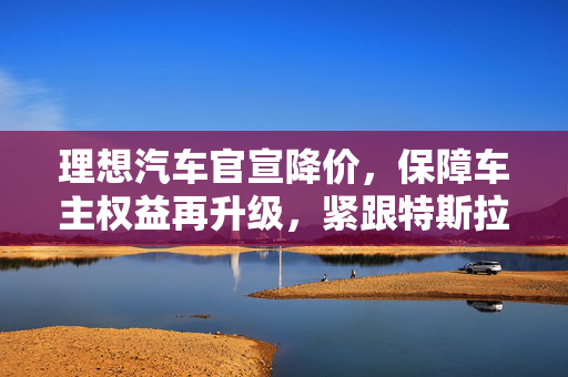 理想汽车官宣降价，保障车主权益再升级，紧跟特斯拉步伐