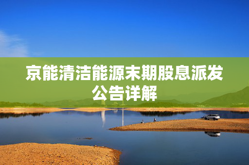 京能清洁能源末期股息派发公告详解