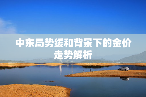 中东局势缓和背景下的金价走势解析
