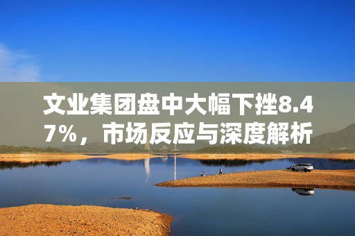 文业集团盘中大幅下挫8.47%，市场反应与深度解析