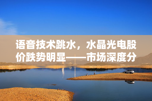 语音技术跳水，水晶光电股价跌势明显——市场深度分析与未来展望