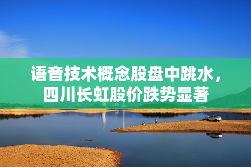 语音技术概念股盘中跳水，四川长虹股价跌势显著