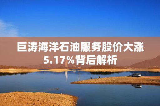 巨涛海洋石油服务股价大涨5.17%背后解析