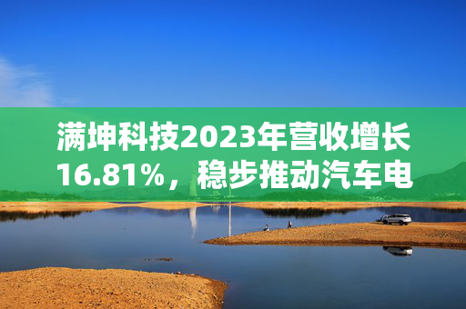 满坤科技2023年营收增长16.81%，稳步推动汽车电子PCB产能飞跃。