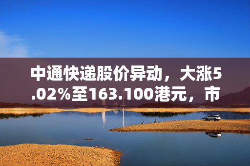 中通快递股价异动，大涨5.02%至163.100港元，市场聚焦行业新动向