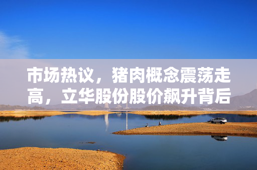 市场热议，猪肉概念震荡走高，立华股份股价飙升背后的深度解析