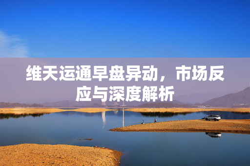 维天运通早盘异动，市场反应与深度解析