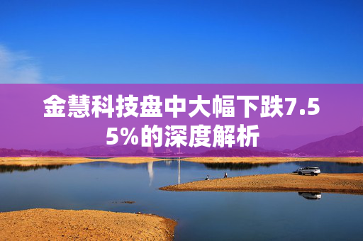 金慧科技盘中大幅下跌7.55%的深度解析