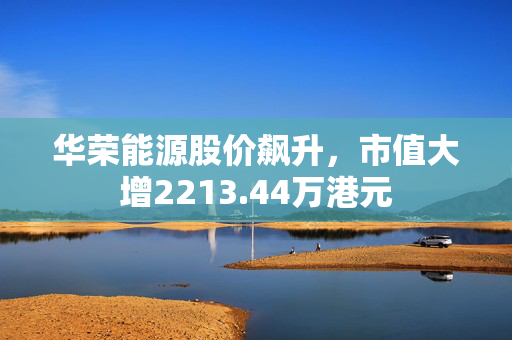 华荣能源股价飙升，市值大增2213.44万港元