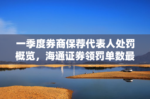一季度券商保荐代表人处罚概览，海通证券领罚单数最多，九家券商共21人受罚