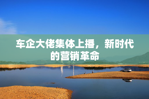 车企大佬集体上播，新时代的营销革命