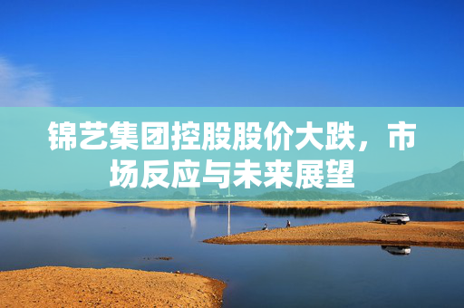 锦艺集团控股股价大跌，市场反应与未来展望