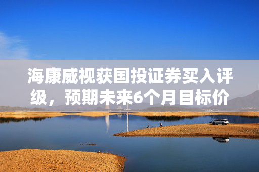 海康威视获国投证券买入评级，预期未来6个月目标价达44元