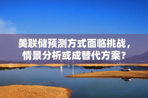 美联储预测方式面临挑战，情景分析或成替代方案？