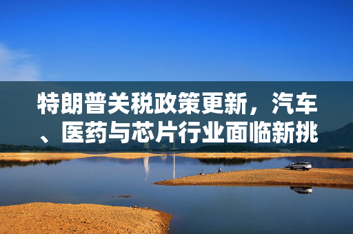 特朗普关税政策更新，汽车、医药与芯片行业面临新挑战