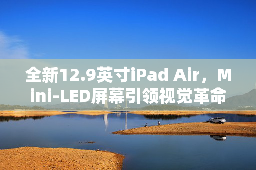 全新12.9英寸iPad Air，Mini-LED屏幕引领视觉革命，预计下月震撼登场
