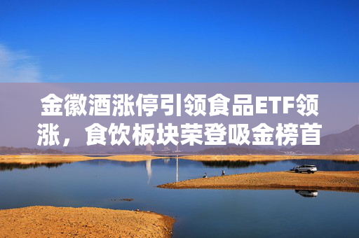 金徽酒涨停引领食品ETF领涨，食饮板块荣登吸金榜首