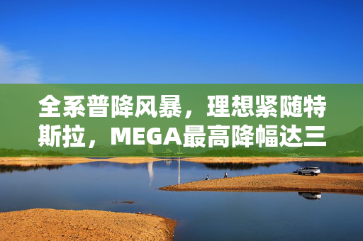 全系普降风暴，理想紧随特斯拉，MEGA最高降幅达三万，价格战愈演愈烈