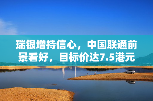 瑞银增持信心，中国联通前景看好，目标价达7.5港元
