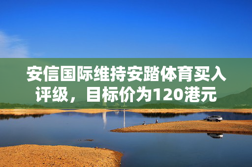 安信国际维持安踏体育买入评级，目标价为120港元