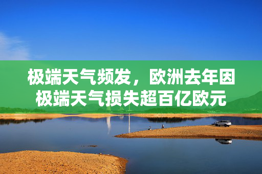 极端天气频发，欧洲去年因极端天气损失超百亿欧元