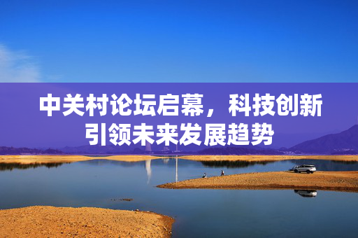 中关村论坛启幕，科技创新引领未来发展趋势