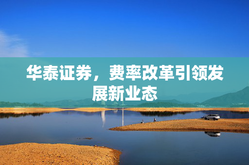 华泰证券，费率改革引领发展新业态
