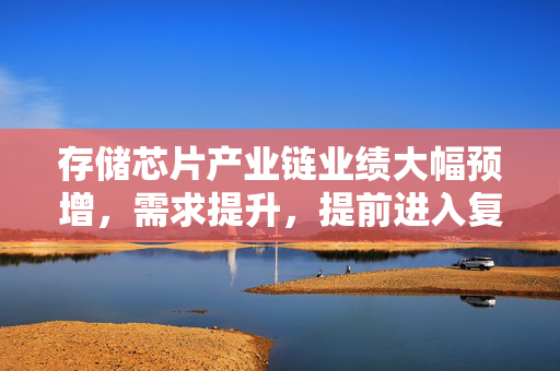 存储芯片产业链业绩大幅预增，需求提升，提前进入复苏周期，券商看好行业周期反转的投资机遇