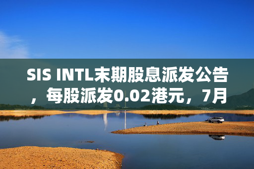 SIS INTL末期股息派发公告，每股派发0.02港元，7月18日见红利