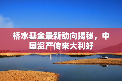 桥水基金最新动向揭秘，中国资产传来大利好