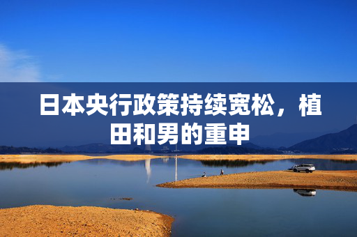 日本央行政策持续宽松，植田和男的重申
