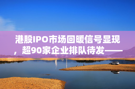 港股IPO市场回暖信号显现，超90家企业排队待发——机构看好新股增值效益