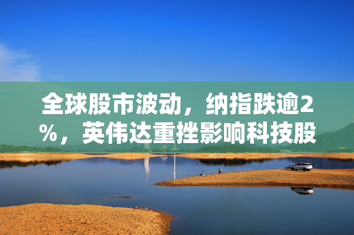 全球股市波动，纳指跌逾2%，英伟达重挫影响科技股走势的收盘观察