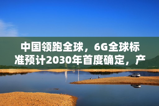 中国领跑全球，6G全球标准预计2030年首度确定，产业链积极推进通信技术革新